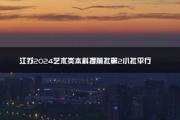 江苏2024艺术类本科提前批第2小批平行志愿投档线（美术与设计）