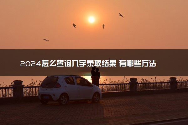 2024怎么查询入学录取结果 有哪些方法渠道