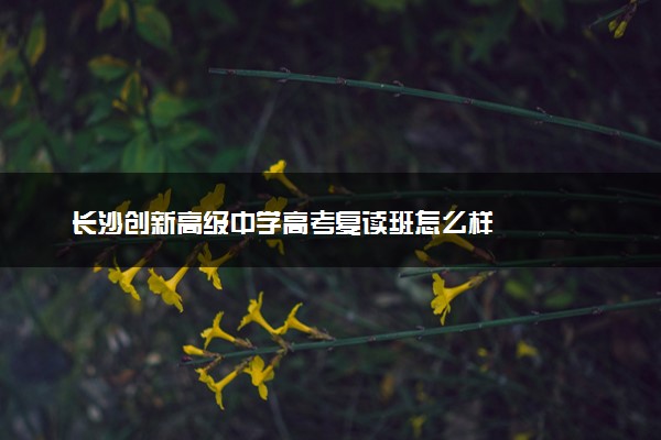 长沙创新高级中学高考复读班怎么样