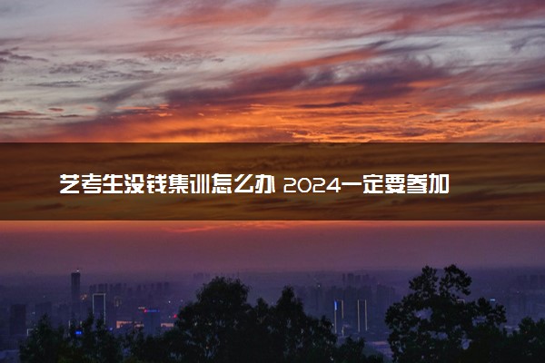 艺考生没钱集训怎么办 2024一定要参加集训吗