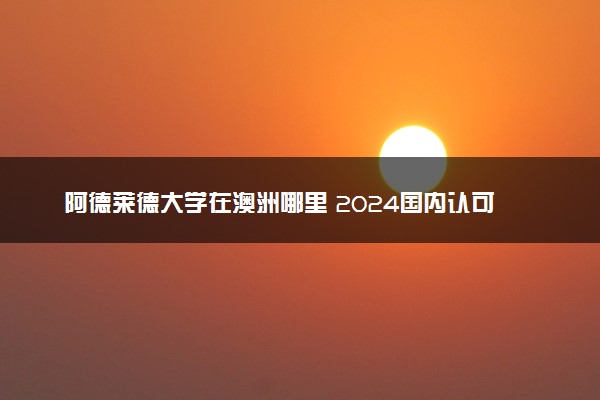 阿德莱德大学在澳洲哪里 2024国内认可度高吗