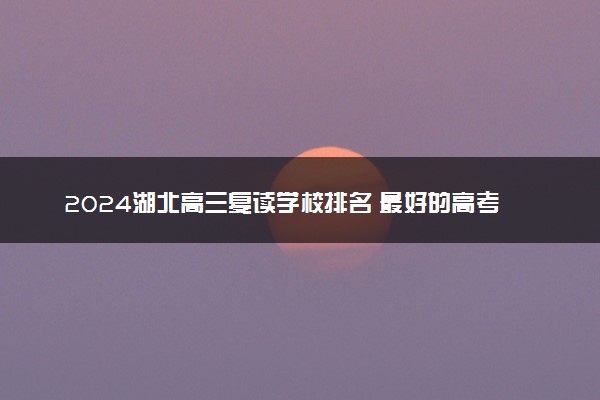 2024湖北高三复读学校排名 最好的高考复读机构有哪些