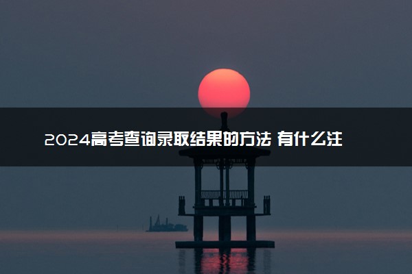 2024高考查询录取结果的方法 有什么注意事项