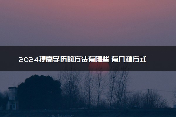 2024提高学历的方法有哪些 有几种方式