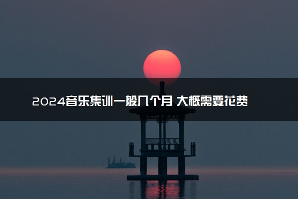 2024音乐集训一般几个月 大概需要花费多少钱