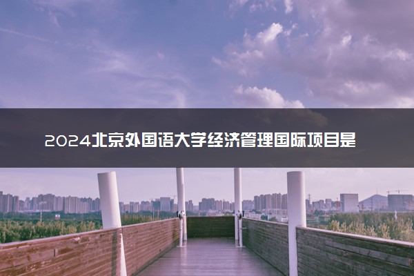 2024北京外国语大学经济管理国际项目是什么