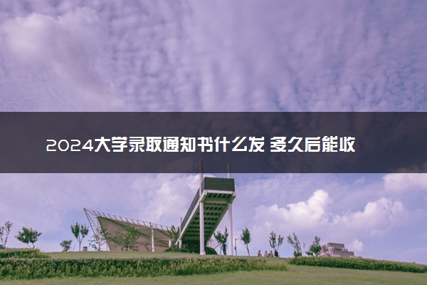 2024大学录取通知书什么发 多久后能收到