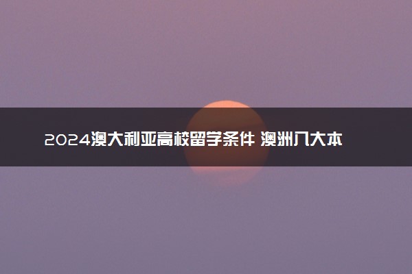 2024澳大利亚高校留学条件 澳洲八大本科申请要求