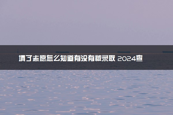 填了志愿怎么知道有没有被录取 2024查询方法是什么