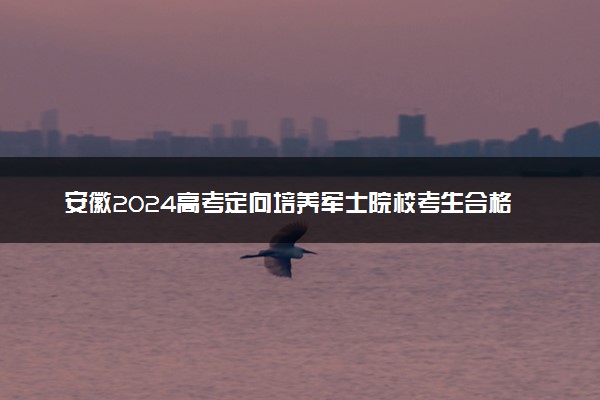 安徽2024高考定向培养军士院校考生合格名单公布