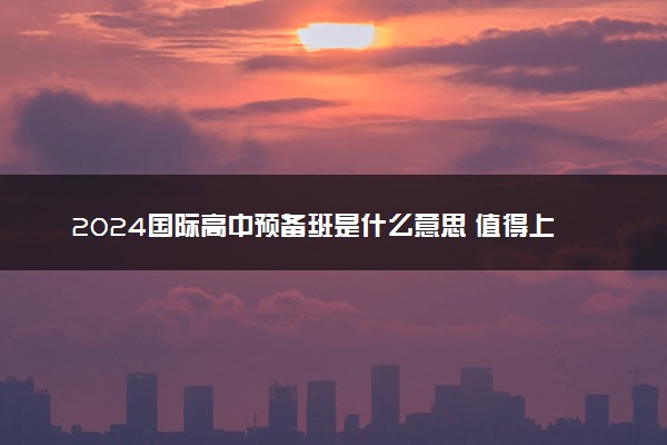 2024国际高中预备班是什么意思 值得上吗