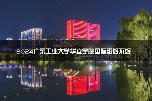 2024广东工业大学华立学院国际班好不好 值得读吗