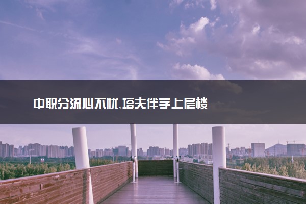 中职分流心不忧，塔夫伴学上层楼