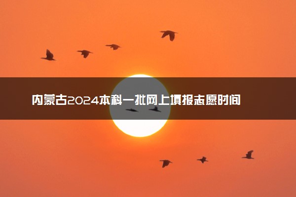 内蒙古2024本科一批网上填报志愿时间 几号填报
