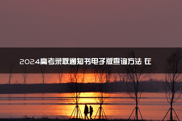 2024高考录取通知书电子版查询方法 在哪里查
