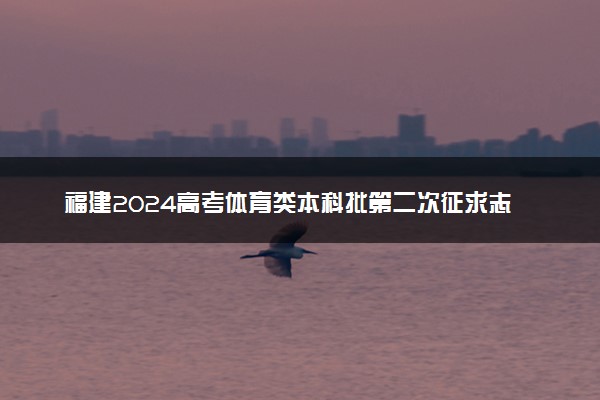 福建2024高考体育类本科批第二次征求志愿时间安排