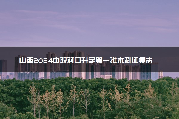 山西2024中职对口升学第一批本科征集志愿时间 几点截止