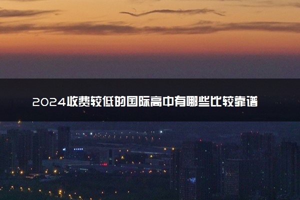 2024收费较低的国际高中有哪些比较靠谱的