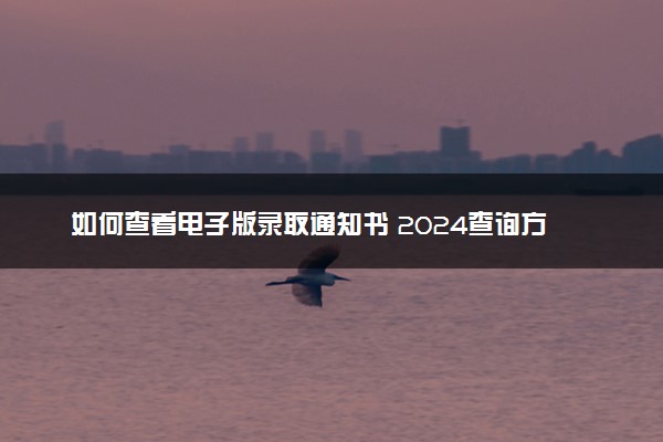 如何查看电子版录取通知书 2024查询方法是什么