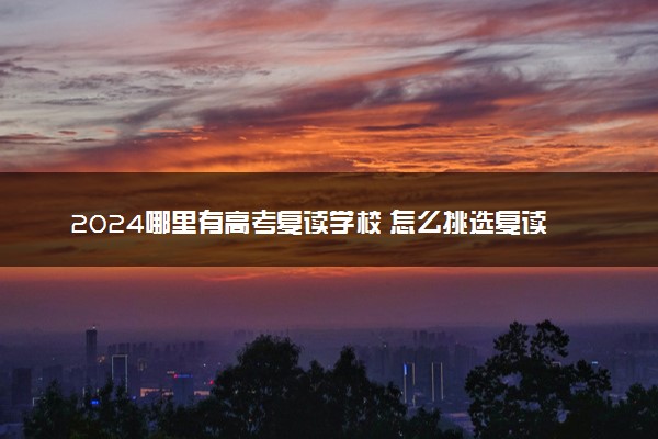 2024哪里有高考复读学校 怎么挑选复读学校