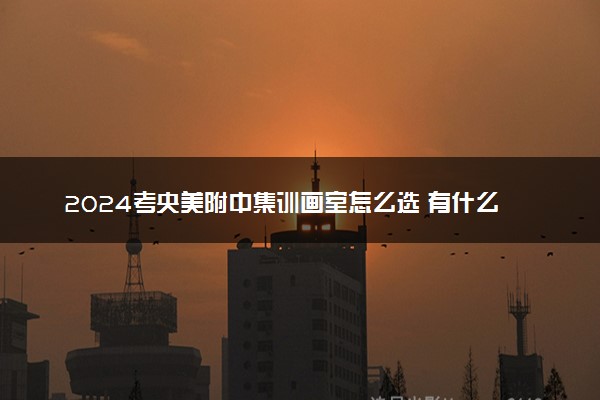 2024考央美附中集训画室怎么选 有什么推荐