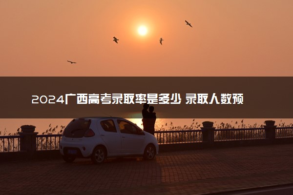 2024广西高考录取率是多少 录取人数预估