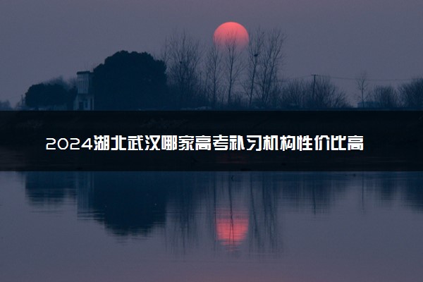 2024湖北武汉哪家高考补习机构性价比高 什么机构值得选择