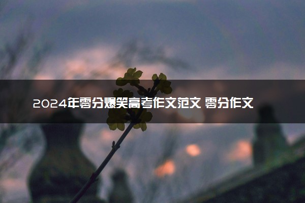 2024年零分爆笑高考作文范文 零分作文AI如何整活