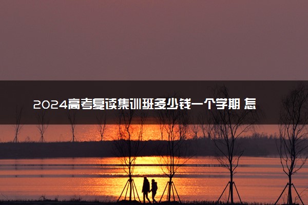 2024高考复读集训班多少钱一个学期 怎么收费的