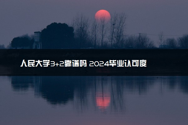 人民大学3+2靠谱吗 2024毕业认可度高吗