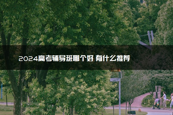 2024高考辅导班哪个好 有什么推荐