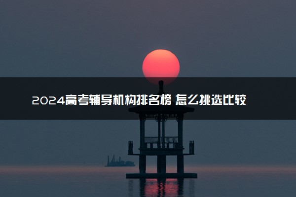 2024高考辅导机构排名榜 怎么挑选比较好
