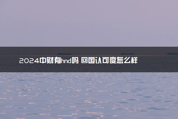 2024中财有hnd吗 回国认可度怎么样