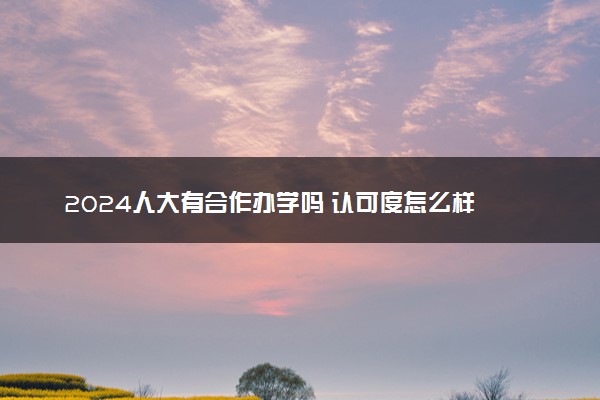 2024人大有合作办学吗 认可度怎么样