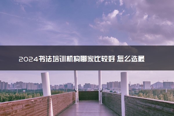 2024书法培训机构哪家比较好 怎么选最靠谱