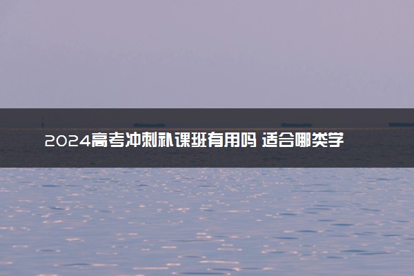 2024高考冲刺补课班有用吗 适合哪类学生上