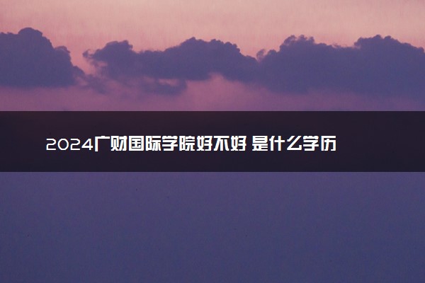 2024广财国际学院好不好 是什么学历