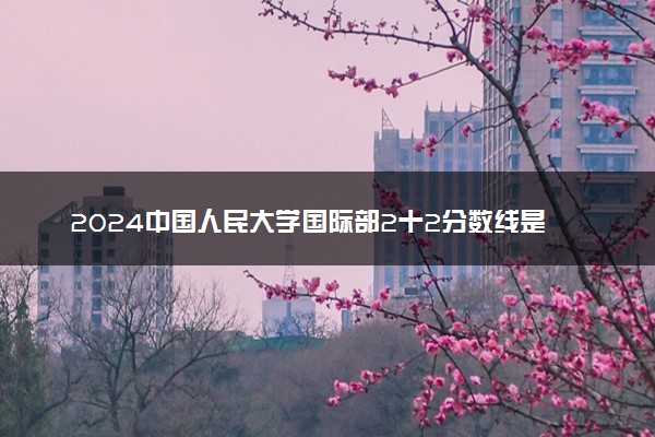 2024中国人民大学国际部2十2分数线是不是很低