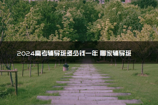2024高考辅导班多少钱一年 哪家辅导班好