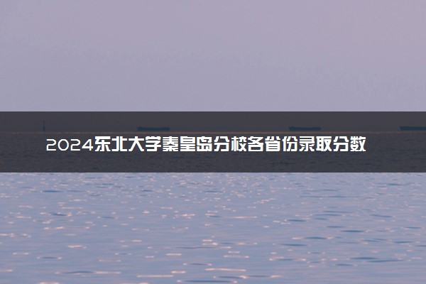 2024东北大学秦皇岛分校各省份录取分数线及位次 最低分是多少