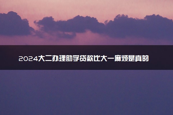 2024大二办理助学贷款比大一麻烦是真的吗 如何办理