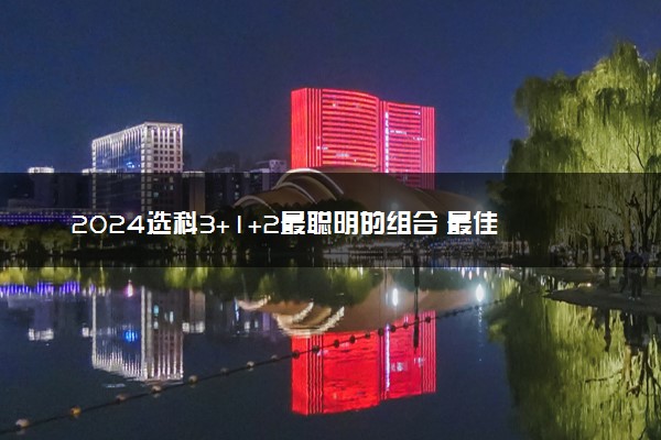 2024选科3+1+2最聪明的组合 最佳选科搭配