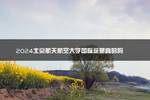 2024北京航天航空大学国际班是真的吗 具体怎么回事