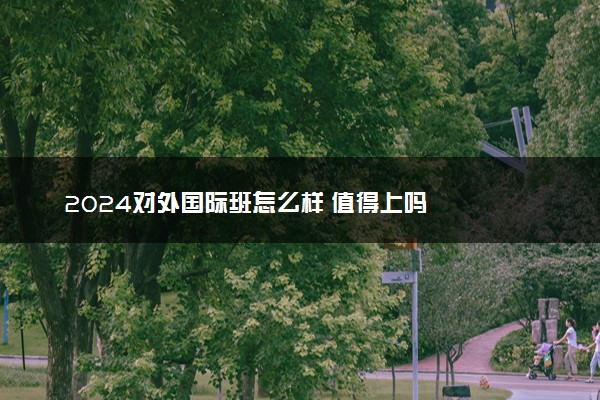 2024对外国际班怎么样 值得上吗