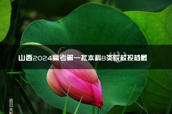 山西2024高考第一批本科B类院校投档最低分公布