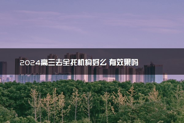 2024高三去全托机构好么 有效果吗