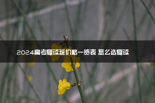 2024高考复读班价格一览表 怎么选复读班