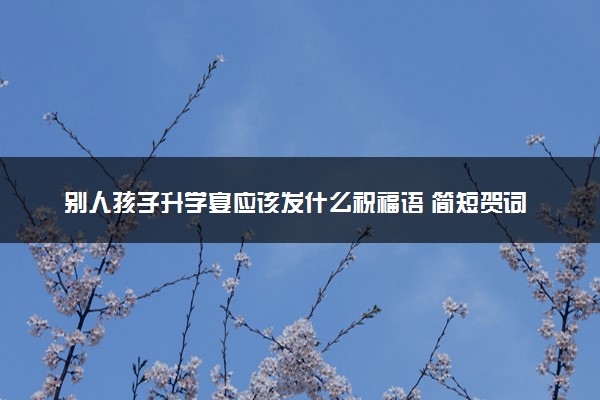 别人孩子升学宴应该发什么祝福语 简短贺词