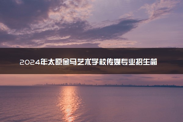 2024年太原金马艺术学校传媒专业招生简章