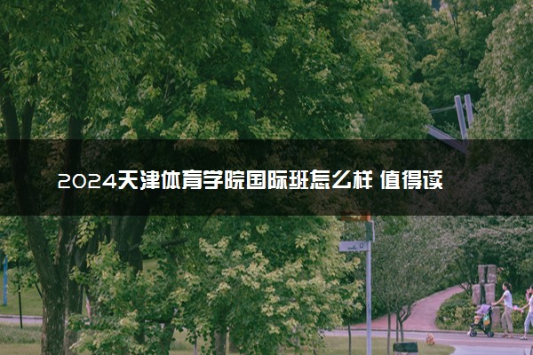 2024天津体育学院国际班怎么样 值得读吗